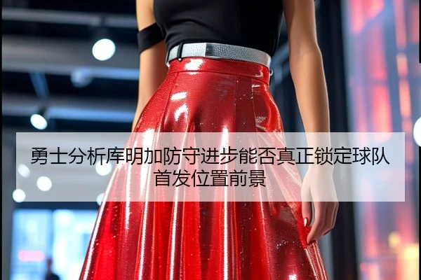 勇士分析库明加防守进步能否真正锁定球队首发位置前景