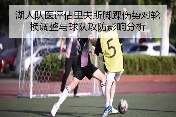 湖人队医评估里夫斯脚踝伤势对轮换调整与球队攻防影响分析