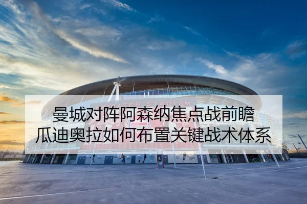 曼城对阵阿森纳焦点战前瞻 瓜迪奥拉如何布置关键战术体系