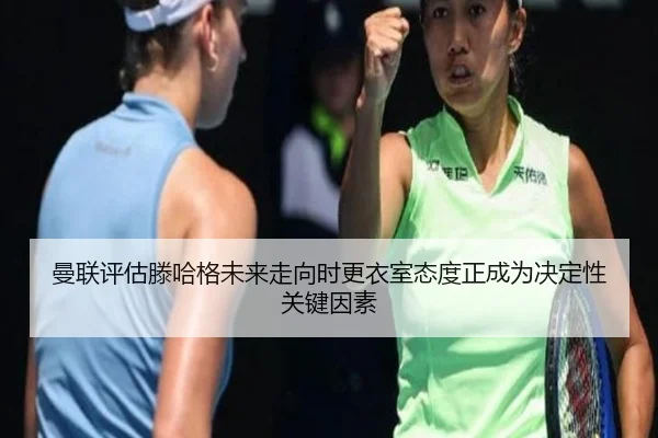 曼联评估滕哈格未来走向时更衣室态度正成为决定性关键因素