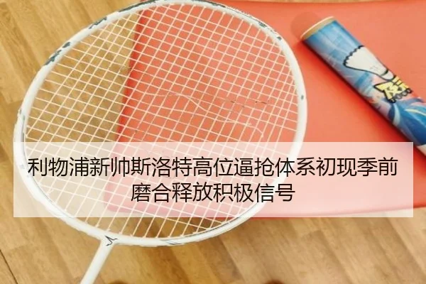 利物浦新帅斯洛特高位逼抢体系初现季前磨合释放积极信号