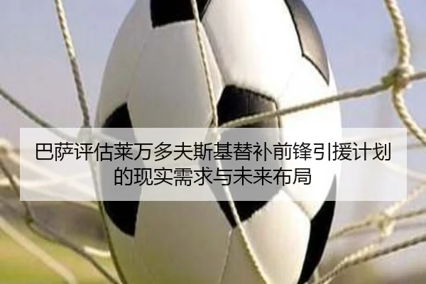 巴萨评估莱万多夫斯基替补前锋引援计划的现实需求与未来布局