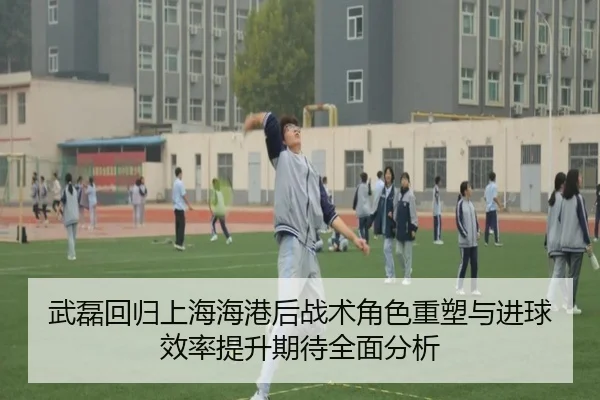 武磊回归上海海港后战术角色重塑与进球效率提升期待全面分析