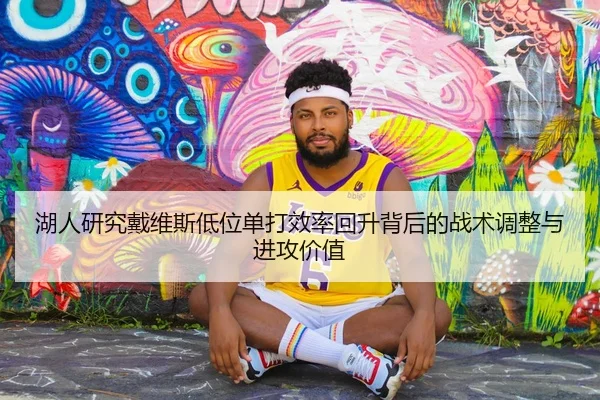 湖人研究戴维斯低位单打效率回升背后的战术调整与进攻价值