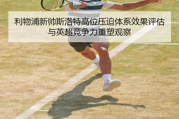 利物浦新帅斯洛特高位压迫体系效果评估与英超竞争力重塑观察
