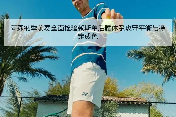 阿森纳季前赛全面检验赖斯单后腰体系攻守平衡与稳定成色
