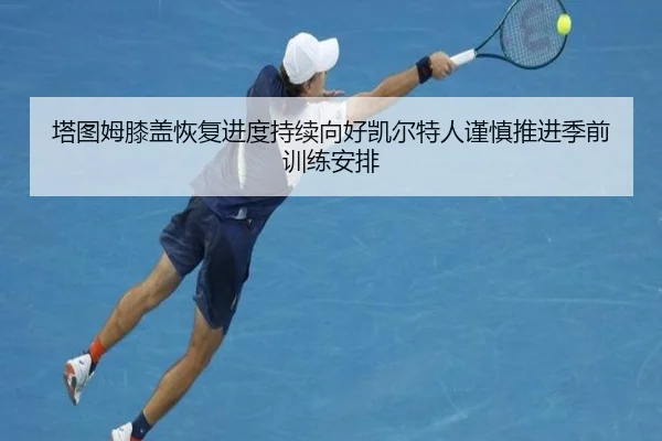 塔图姆膝盖恢复进度持续向好凯尔特人谨慎推进季前训练安排